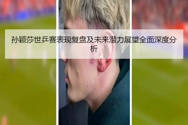 孙颖莎世乒赛表现复盘及未来潜力展望全面深度分析