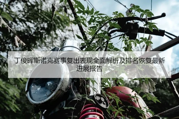 丁俊晖斯诺克赛事复出表现全面解析及排名恢复最新进展报告